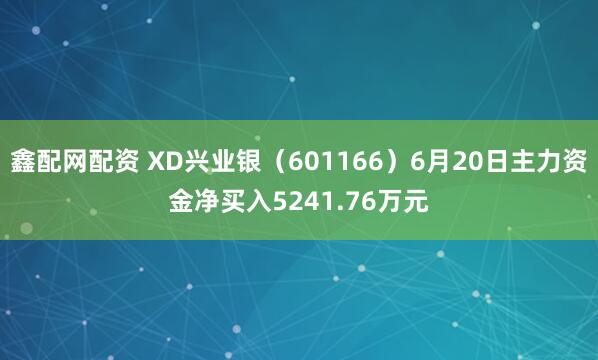 鑫配网配资 XD兴业银（601166）6月20日主力资金净买入5241.76万元