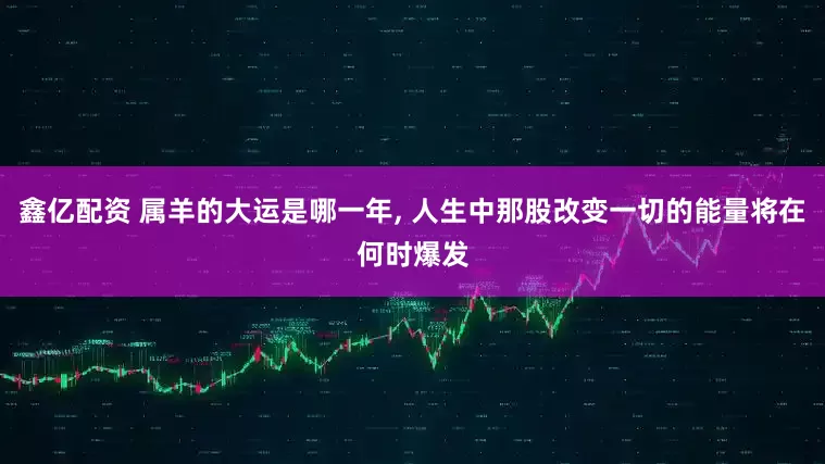 鑫亿配资 属羊的大运是哪一年, 人生中那股改变一切的能量将在何时爆发